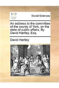 An Address to the Committee of the County of York, on the State of Public Affairs. by David Hartley, Esq.