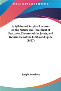 A Syllabus of Surgical Lectures on the Nature and Treatment of Fractures, Diseases of the Joints, and Deformities of the Limbs and Spine (1827)