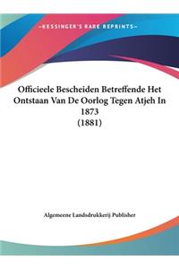 Officieele Bescheiden Betreffende Het Ontstaan Van De Oorlog Tegen Atjeh In 1873 (1881)