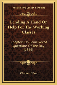 Lending A Hand Or Help For The Working Classes: Chapters On Some Vexed Questions Of The Day (1866)