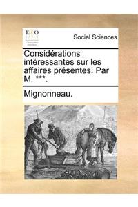 Considrations Intressantes Sur Les Affaires Prsentes. Par M. ***.