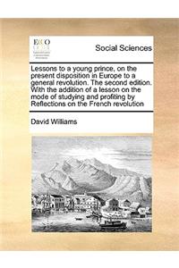 Lessons to a young prince, on the present disposition in Europe to a general revolution. The second edition. With the addition of a lesson on the mode of studying and profiting by Reflections on the French revolution
