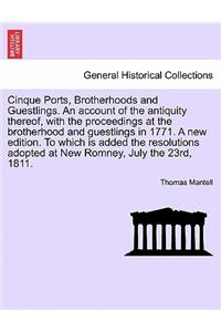 Cinque Ports, Brotherhoods and Guestlings. an Account of the Antiquity Thereof, with the Proceedings at the Brotherhood and Guestlings in 1771. a New Edition. to Which Is Added the Resolutions Adopted at New Romney, July the 23rd, 1811.