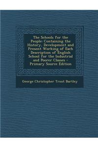 The Schools for the People: Containing the History, Development and Present Working of Each Description of English School for the Industrial and P: Containing the History, Development and Present Working of Each Description of English School for the Industrial and P