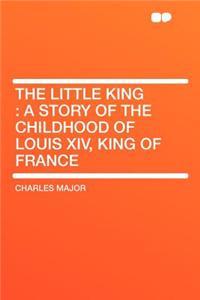 The Little King: A Story of the Childhood of Louis XIV, King of France