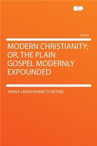 Modern Christianity; Or, the Plain Gospel Modernly Expounded