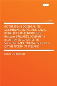 Picturesque Donegal: Its Mountains, Rivers, and Lakes. Being the Great Northern Railway (Ireland) Company's Illustrated Guide to the Sporting and Touring Grounds of the North of Ireland: Its Mountains, Rivers, and Lakes. Being the Great Northern Railway (Ireland) Company's Illustrated Guide to the Sporting and Touring Grounds of the 