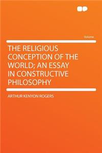 The Religious Conception of the World; An Essay in Constructive Philosophy