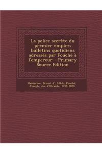La Police Secrete Du Premier Empire; Bulletins Quotidiens Adresses Par Fouche A L'Empereur - Primary Source Edition