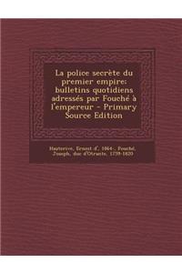 La Police Secrete Du Premier Empire; Bulletins Quotidiens Adresses Par Fouche A L'Empereur - Primary Source Edition