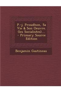 P.-j. Proudhon, Sa Vie & Son Oeuvre. (les Socialistes)....