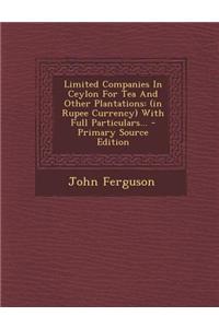 Limited Companies in Ceylon for Tea and Other Plantations: (In Rupee Currency) with Full Particulars... - Primary Source Edition