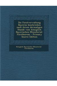 Die Forstverwaltung Bayerns Beschrieben Nach Ihrem Dermaligen Stande Vom Koniglich Bayerischen-Ministerial-Forstbureau - Primary Source Edition