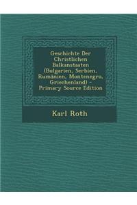 Geschichte Der Christlichen Balkanstaaten (Bulgarien, Serbien, Rumanien, Montenegro, Griechenland) - Primary Source Edition