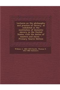 Lectures on the Philosophy and Practice of Slavery, as Exhibited in the Institution of Domestic Slavery in the United States; With the Duties of Maste