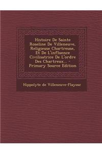 Histoire de Sainte Roseline de Villeneuve, Religieuse Chartreuse, Et de L'Influence Civilisatrice de L'Ordre Des Chartreux... - Primary Source Edition