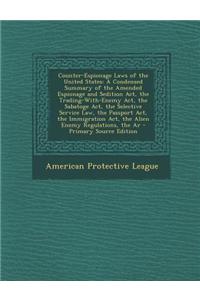 Counter-Espionage Laws of the United States: A Condensed Summary of the Amended Espionage and Sedition ACT, the Trading-With-Enemy ACT, the Sabatoge A