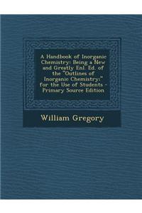 A Handbook of Inorganic Chemistry: Being a New and Greatly Enl. Ed. of the Outlines of Inorganic Chemistry; For the Use of Students