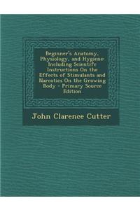 Beginner's Anatomy, Physiology, and Hygiene: Including Scientifc Instructions on the Effects of Stimulants and Narcotics on the Growing Body - Primary