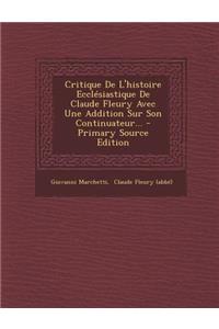 Critique de l'Histoire Ecclesiastique de Claude Fleury Avec Une Addition Sur Son Continuateur... - Primary Source Edition
