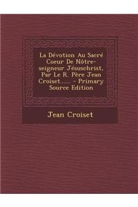 La Dévotion Au Sacré Coeur De Nôtre-seigneur Jésuschrist, Par Le R. Père Jean Croiset......