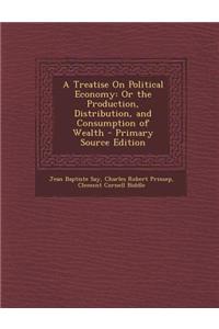 A Treatise on Political Economy: Or the Production, Distribution, and Consumption of Wealth