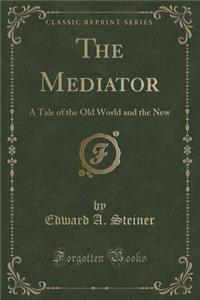 The Mediator: A Tale of the Old World and the New (Classic Reprint)