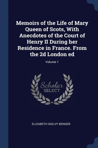 Memoirs of the Life of Mary Queen of Scots, With Anecdotes of the Court of Henry II During her Residence in France. From the 2d London ed; Volume 1