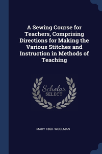 A Sewing Course for Teachers, Comprising Directions for Making the Various Stitches and Instruction in Methods of Teaching