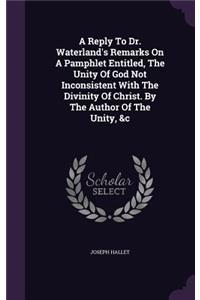 A Reply to Dr. Waterland's Remarks on a Pamphlet Entitled, the Unity of God Not Inconsistent with the Divinity of Christ. by the Author of the Unity, &C