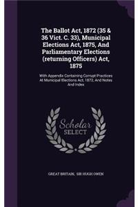 Ballot Act, 1872 (35 & 36 Vict. C. 33), Municipal Elections Act, 1875, And Parliamentary Elections (returning Officers) Act, 1875