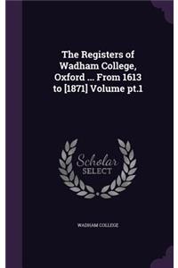 The Registers of Wadham College, Oxford ... from 1613 to [1871] Volume PT.1