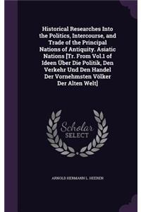 Historical Researches Into the Politics, Intercourse, and Trade of the Principal Nations of Antiquity. Asiatic Nations [Tr. From Vol.1 of Ideen Über Die Politik, Den Verkehr Und Den Handel Der Vornehmsten Völker Der Alten Welt]