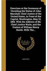 Exercises at the Ceremony of Unveiling the Statue of John Marshall, Chief Justice of the United States, in Front of the Capitol, Washington, May 10, 1884. With the Address of Mr. Chief Justice Waite, and the Oration of William Henry Rawle. With The