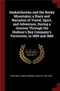 Saskatchewan and the Rocky Mountains; A Diary and Narrative of Travel, Sport, and Adventure, During a Journey Through the Hudson's Bay Company's Territories, in 1859 and 1860
