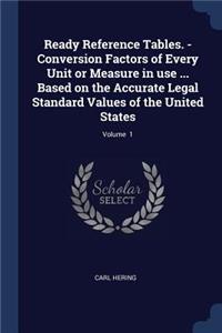 Ready Reference Tables. - Conversion Factors of Every Unit or Measure in use ... Based on the Accurate Legal Standard Values of the United States; Volume 1