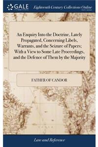 An Enquiry Into the Doctrine, Lately Propagated, Concerning Libels, Warrants, and the Seizure of Papers; With a View to Some Late Proceedings, and the Defence of Them by the Majority