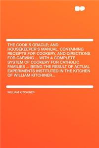 The Cook's Oracle; And Housekeeper's Manual. Containing Receipts for Cookery, and Directions for Carving ... with a Complete System of Cookery for Catholic Families ... Being the Result of Actual Experiments Instituted in the Kitchen of William Kit