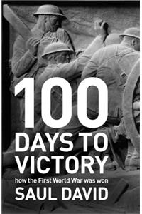 100 Days to Victory: How the Great War Was Fought and Won 1914-1918
