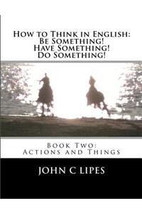 How to Think in English: Be Something! Have Something! Do Something!: Book Two: Actions and Things