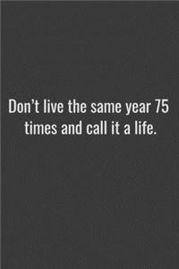 Don't live the same year 75 times and call it a life.