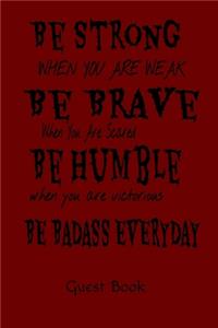 Be Strong When You Are Weak Be Brave When You Are Scared Be Humble When You Are Victorious Be Badass Everyday Guest Book