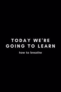 Today We're Going To Learn How To Breathe