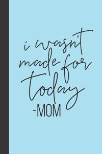 I wasnt made for today - mom