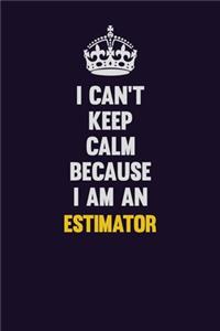 I can't Keep Calm Because I Am An Estimator