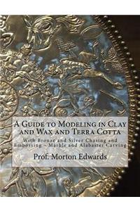 Guide to Modeling in Clay and Wax and Terra Cotta: With Bronze and Silver Chasing and Embossing - Marble and Alabaster Carving