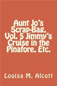 Aunt Jo's Scrap-Bag, Vol. 5 Jimmy's Cruise in the Pinafore, Etc.