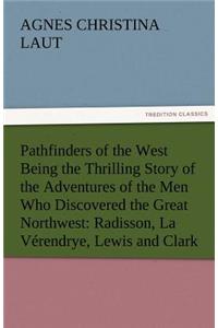 Pathfinders of the West Being the Thrilling Story of the Adventures of the Men Who Discovered the Great Northwest: Radisson, La Verendrye, Lewis and C