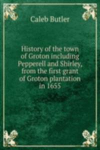 History of the town of Groton including Pepperell and Shirley, from the first grant of Groton plantation in 1655
