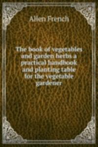 book of vegetables and garden herbs a practical handbook and planting table for the vegetable gardener